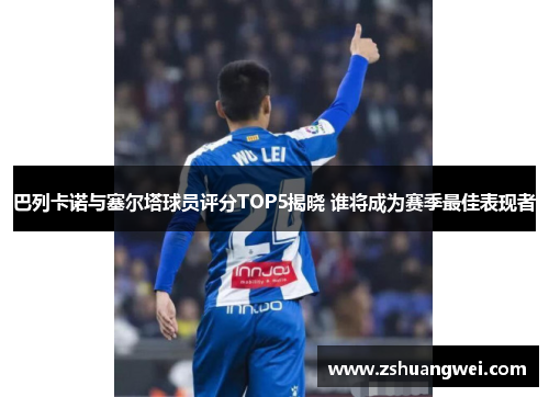 巴列卡诺与塞尔塔球员评分TOP5揭晓 谁将成为赛季最佳表现者 巴列卡诺与塞尔塔球员评分TOP5揭晓 谁将成为赛季最佳表现者