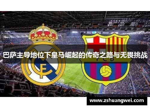 巴萨主导地位下皇马崛起的传奇之路与无畏挑战 巴萨主导地位下皇马崛起的传奇之路与无畏挑战